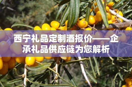 西宁礼品定制酒报价——企承礼品供应链为您解析