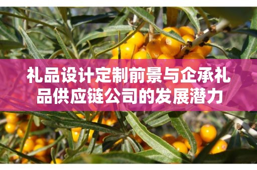 礼品设计定制前景与企承礼品供应链公司的发展潜力