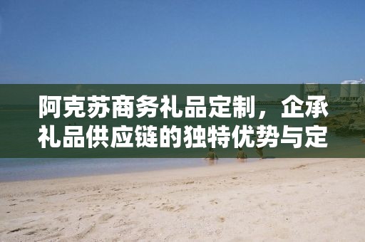 阿克苏商务礼品定制，企承礼品供应链的独特优势与定制之旅