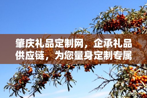 肇庆礼品定制网，企承礼品供应链，为您量身定制专属礼品