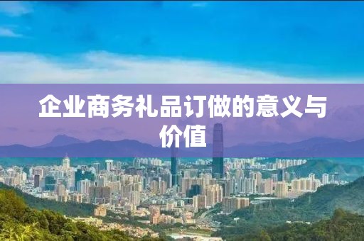 企业商务礼品订做的意义与价值