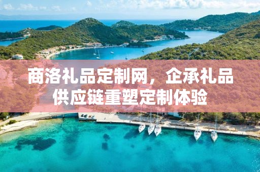 商洛礼品定制网，企承礼品供应链重塑定制体验