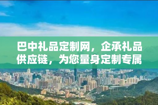 巴中礼品定制网，企承礼品供应链，为您量身定制专属礼品