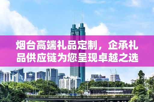烟台高端礼品定制，企承礼品供应链为您呈现卓越之选