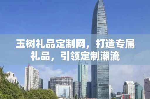 玉树礼品定制网，打造专属礼品，引领定制潮流