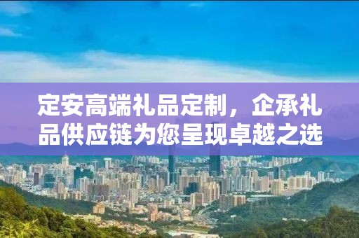 定安高端礼品定制，企承礼品供应链为您呈现卓越之选