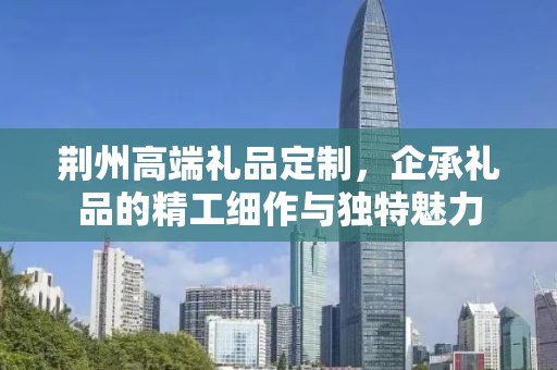 荆州高端礼品定制，企承礼品的精工细作与独特魅力