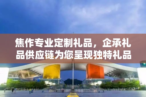 焦作专业定制礼品，企承礼品供应链为您呈现独特礼品定制体验