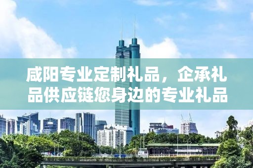 咸阳专业定制礼品，企承礼品供应链您身边的专业礼品定制公司