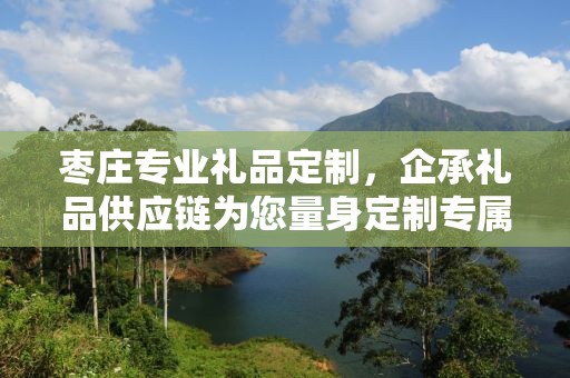枣庄专业礼品定制，企承礼品供应链为您量身定制专属礼品