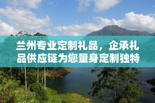 兰州专业定制礼品，企承礼品供应链为您量身定制独特礼品