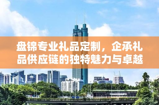 盘锦专业礼品定制，企承礼品供应链的独特魅力与卓越服务