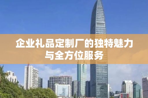 企业礼品定制厂的独特魅力与全方位服务
