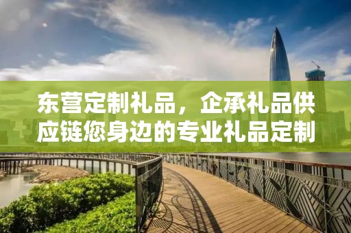 东营定制礼品，企承礼品供应链您身边的专业礼品定制公司