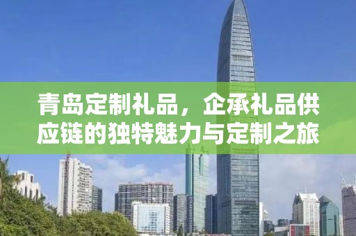 青岛定制礼品，企承礼品供应链的独特魅力与定制之旅