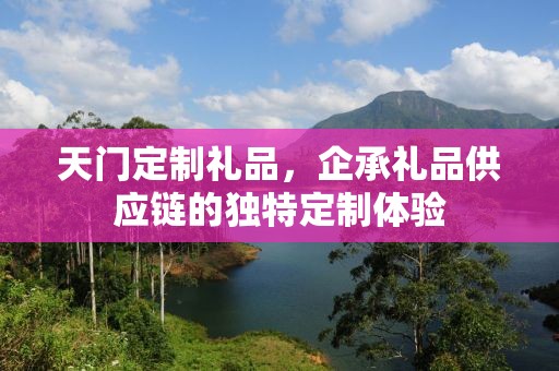 天门定制礼品，企承礼品供应链的独特定制体验