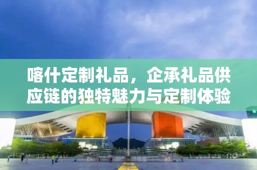 喀什定制礼品，企承礼品供应链的独特魅力与定制体验