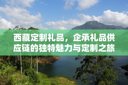 西藏定制礼品，企承礼品供应链的独特魅力与定制之旅