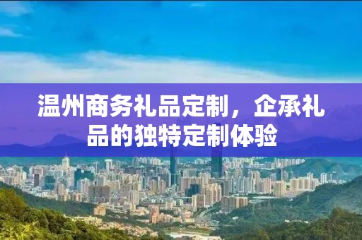 温州商务礼品定制，企承礼品的独特定制体验