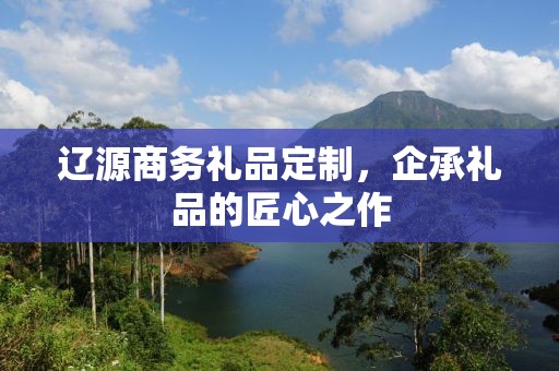 辽源商务礼品定制，企承礼品的匠心之作