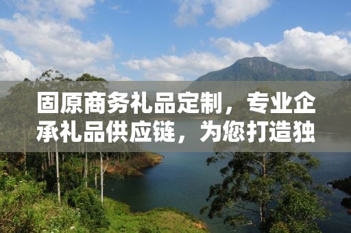 固原商务礼品定制，专业企承礼品供应链，为您打造独特商务礼品