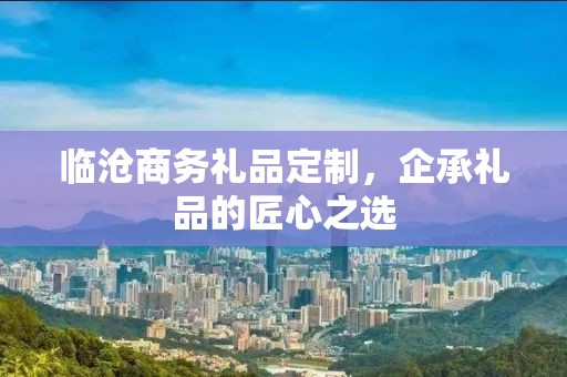 临沧商务礼品定制，企承礼品的匠心之选