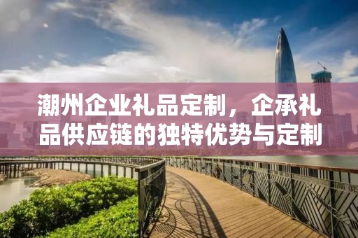 潮州企业礼品定制，企承礼品供应链的独特优势与定制之旅