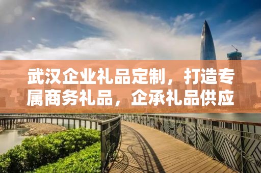 武汉企业礼品定制，打造专属商务礼品，企承礼品供应链助力企业发展