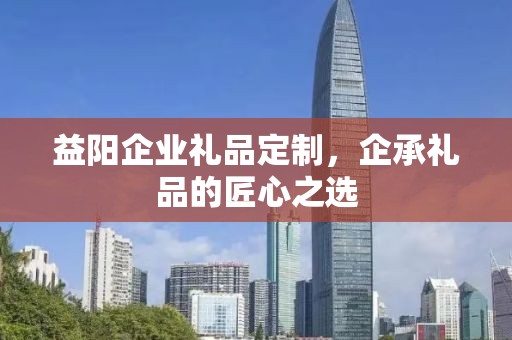 益阳企业礼品定制，企承礼品的匠心之选