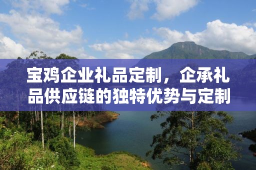 宝鸡企业礼品定制，企承礼品供应链的独特优势与定制之旅