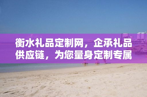 衡水礼品定制网，企承礼品供应链，为您量身定制专属礼品
