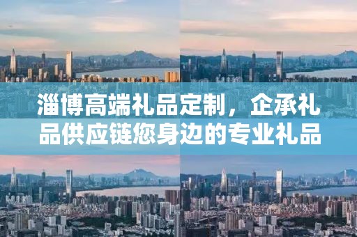 淄博高端礼品定制，企承礼品供应链您身边的专业礼品定制公司
