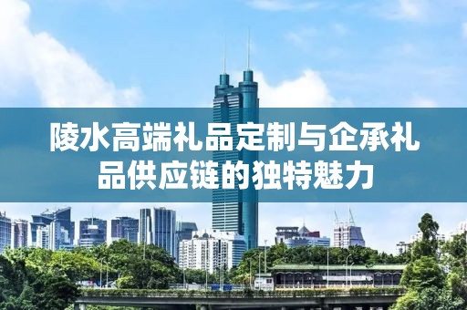 陵水高端礼品定制与企承礼品供应链的独特魅力