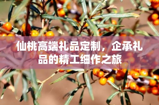 仙桃高端礼品定制，企承礼品的精工细作之旅