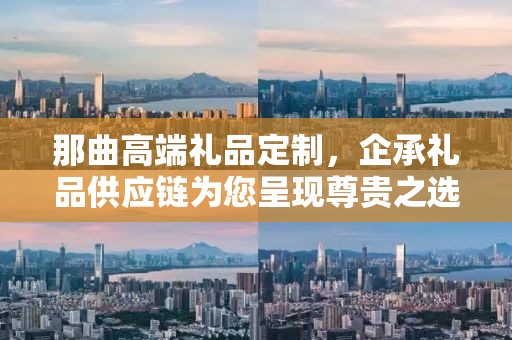 那曲高端礼品定制，企承礼品供应链为您呈现尊贵之选