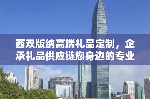 西双版纳高端礼品定制，企承礼品供应链您身边的专业礼品定制公司