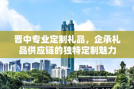 临汾专业定制礼品，企承礼品供应链的独特定制体验