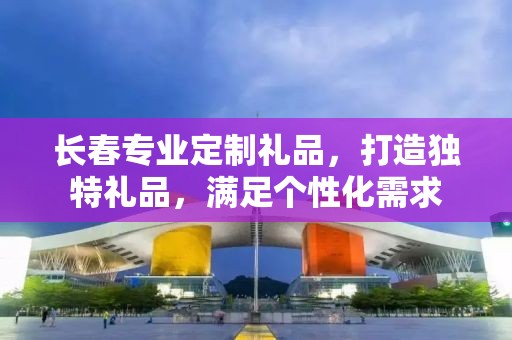 长春专业定制礼品，打造独特礼品，满足个性化需求