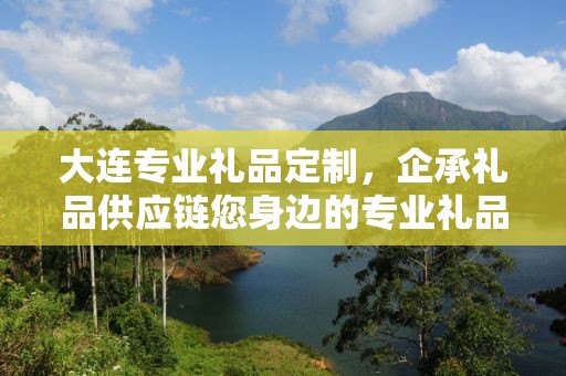 大连专业礼品定制，企承礼品供应链您身边的专业礼品定制公司
