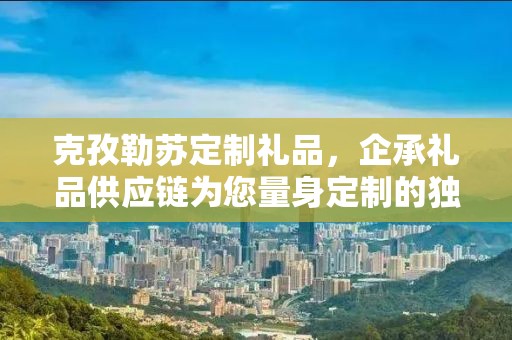 克孜勒苏定制礼品，企承礼品供应链为您量身定制的独特礼物