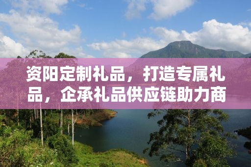 资阳定制礼品，打造专属礼品，企承礼品供应链助力商务推广