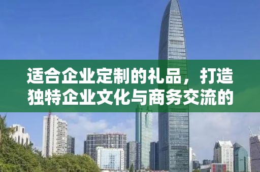 适合企业定制的礼品，打造独特企业文化与商务交流的新选择