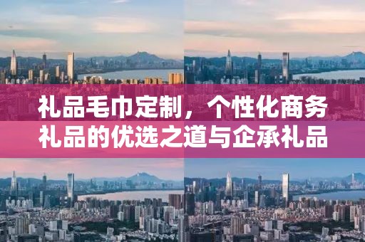 礼品毛巾定制，个性化商务礼品的优选之道与企承礼品供应链的独特魅力