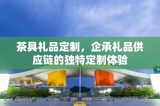 茶具礼品定制，企承礼品供应链的独特定制体验