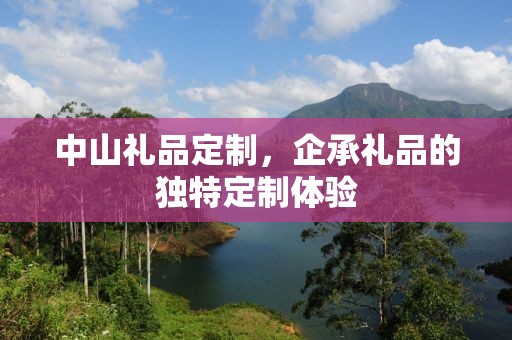 中山礼品定制，企承礼品的独特定制体验