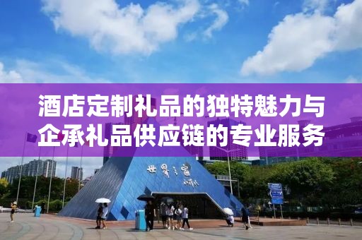 酒店定制礼品的独特魅力与企承礼品供应链的专业服务