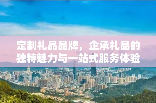 定制礼品品牌，企承礼品的独特魅力与一站式服务体验