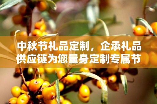 中秋节礼品定制，企承礼品供应链为您量身定制专属节日礼物