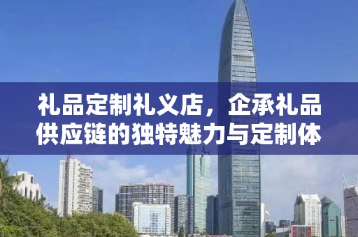 礼品定制礼义店，企承礼品供应链的独特魅力与定制体验