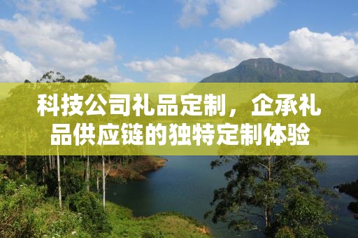 科技公司礼品定制，企承礼品供应链的独特定制体验